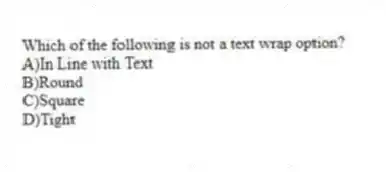 Which of the following is not a text wrap option?
A)In Line with Text
B)Round
C)Square
D)Tight