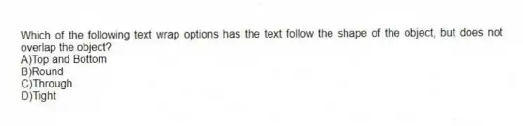 Which of the following text wrap options has the text follow the shape of the object, but does not overlap the object?
A)Top and Bottom
B)Round
C)Through
D)Tight