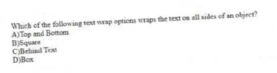 Which of the following text wrap options wraps the text on all sides of an object?
A)Top and Bottom
B)Square
C)Behind Text
D)Box