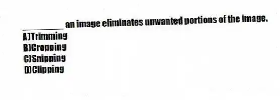 ________ an image eliminates unwanted portions of the image.
A)Trimming
B)Cropping
C)Snipping
D)Clipping