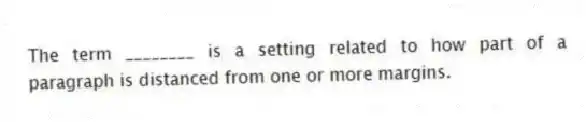 The term ________ is a setting related to how part of a paragraph is distanced from one or more margins.