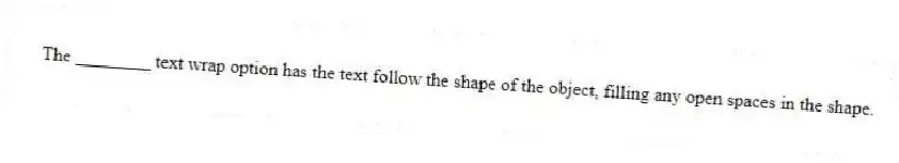 The ________ text wrap option has the text follow the shape of the object, filling any open spaces in the shape.