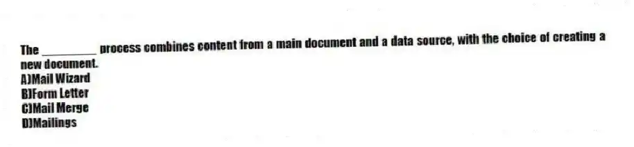 The ________ process combines content from a main document and a data source, with the choice of creating a new document.
A)Mail Wizard
B)Form Letter
C)Mail Merge
D)Mailings