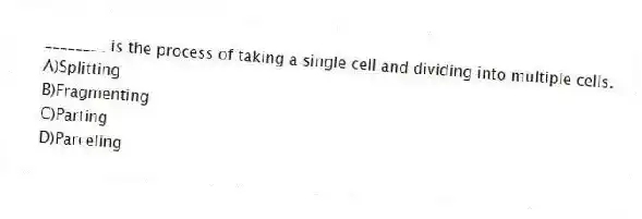 ________ is the process of taking a single cell and dividing into multiple cells.
A)Splitting
B)Fragmenting
C)Parting
D)Parceling