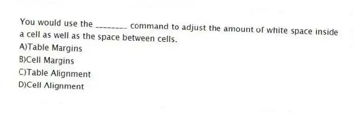 You would use the ________ command to adjust the amount of white space inside a cell as well as the space between cells.
A)Table Margins
B)Cell Margins
C)Table Alignment
D)Cell Alignment