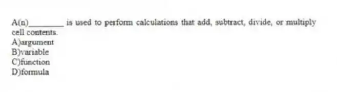 A(n)________ is used to perform calculations that add, subtract, divide, or multiply cell contents.
A)argument
B)variable
C)function
D)formula