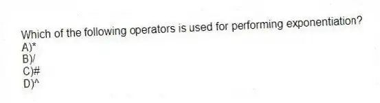 Which of the following operators is used for performing exponentiation?
A)*
B)/
C)#
D)^