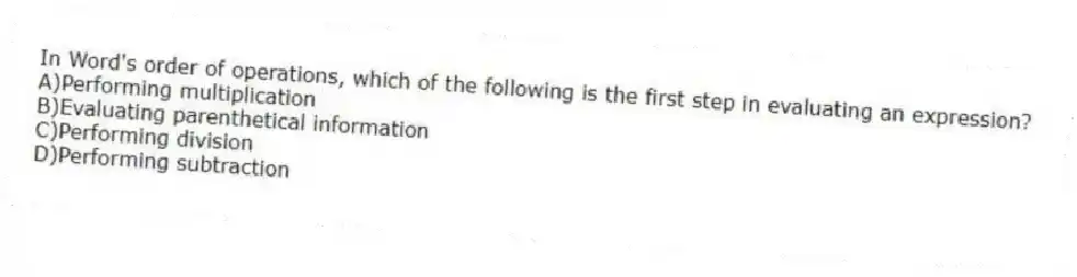 In Word's order of operations, which of the following is the first step in evaluating an expression?
A)Performing multiplication
B)Evaluating parenthetical information
C)Performing division
D)Performing subtraction