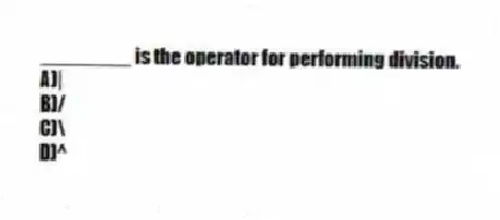________ is the operator for performing division.
A)|
B)/
C)\
D)^