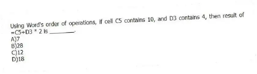Using Word's order of operations, if cell C5 contains 10, and D3 contains 4, then result of =C5+D3 * 2 is ________.
A)7
B)28
C)12
D)18