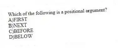 Which of the following is a positional argument?
A)FIRST
B)NEXT
C)BEFORE
D)BELOW