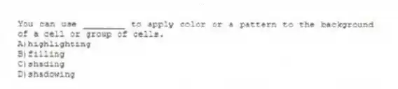 You can use ________ to apply color or a pattern to the background of a cell or group of cells.
A)highlighting
B)filling
C)shading
D)shadowing