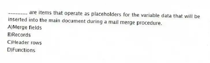 ________ are items that operate as placeholders for the variable data that will be inserted into the main document during a mail merge procedure.
A)Merge fields
B)Records
C)Header rows
D)Functions