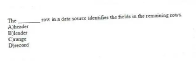 The ________ row in a data source identifies the fields in the remaining rows.
A)header
B)leader
C)range
D)record