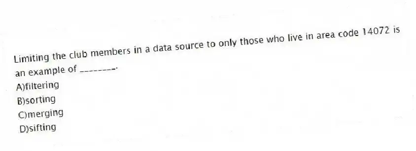 Limiting the club members in a data source to only those who live in area code 14072 is an example of ________.
A)filtering
B)sorting
C)merging
D)sifting