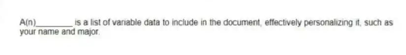 A(n)________ is a list of variable data to include in the document, effectively personalizing it, such as your name and major.