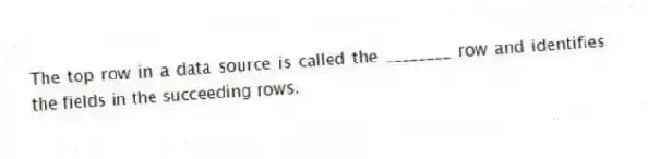 The top row in a data source is called the ________ row and identifies the fields in the succeeding rows.