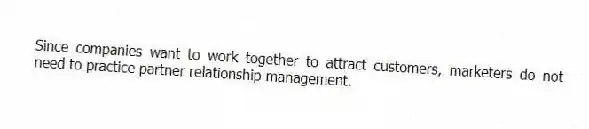 Since companies want to work together to attract customers, marketers do not need to practice partner relationship management.