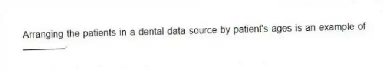 Arranging the patients in a dental data source by patient's ages is an example of ________.