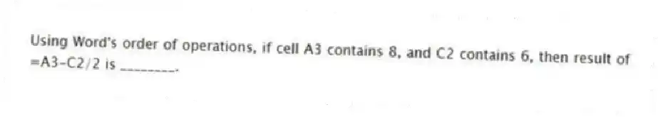Using Word's order of operations, if cell A3 contains 8, and C2 contains 6, then result of =A3-C2/2 is ________.