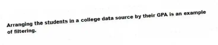 Arranging the students in a college data source by their GPA is an example of filtering.