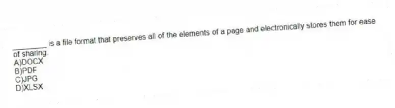 ________ is a file format that preserves all of the elements of a page and electronically stores them for ease of sharing.
A)DOCX
B)PDF
C)JPG
D)XLSX
