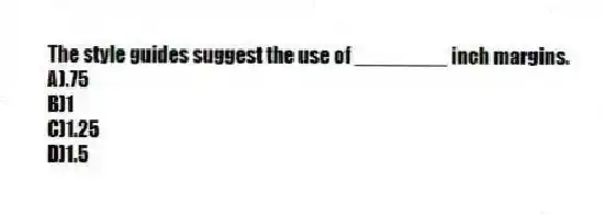 The style guides suggest the use of ________ inch margins.
A).75
B)1
C)1.25
D)1.5