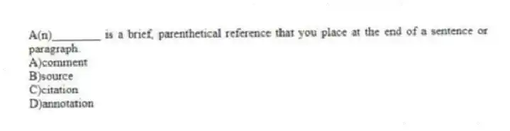 A(n)________ is a brief, parenthetical reference that you place at the end of a sentence or paragraph.
A)comment
B)source
C)citation
D)annotation