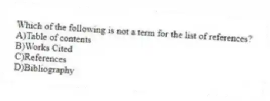 Which of the following is not a term for the list of references?
A)Table of contents
B)Works Cited
C)References
D)Bibliography