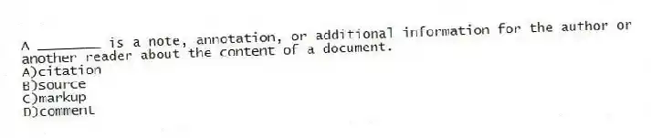 A ________ is a note, annotation, or additional information for the author or another reader about the content of a document.
A)citation
B)source
C)markup
D)comment