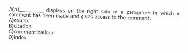 A(n)________ displays on the right side of a paragraph in which a comment has been made and gives access to the comment.
A)source
B)citation
C)comment balloon
D)index