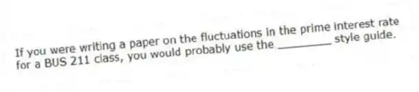 If you were writing a paper on the fluctuations in the prime interest rate for a BUS 211 class, you would probably use the ________ style guide.