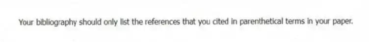 Your bibliography should only list the references that you cited in parenthetical terms in your paper.
