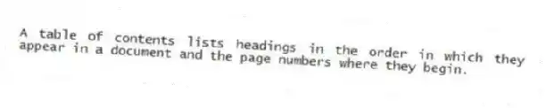 A table of contents lists headings in the order in which they appear in a document and the page numbers where they begin.