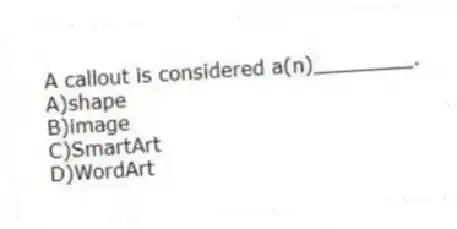 A callout is considered a(n)________.
A)shape
B)image
C)SmartArt
D)WordArt