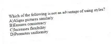 Which of the following is not an advantage of using styles?
A)Aligns pictures similarly
B)Ensures consistency
C)Increases flexibility
D)Promotes uniformity