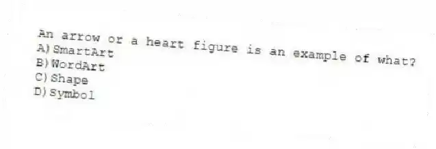An arrow or a heart figure is an example of what?
A)SmartArt
B)WordArt
C)Shape
D)Symbol