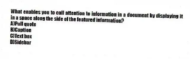 What enables you to call attention to information in a document by displaying it in a space along the side of the featured information?
A)Pull quote
B)Caption
C)Text box
D)Sidebar