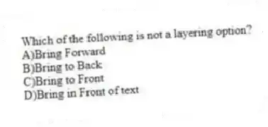 Which of the following is not a layering option?
A)Bring Forward
B)Bring to Back
C)Bring to Front
D)Bring in Front of text