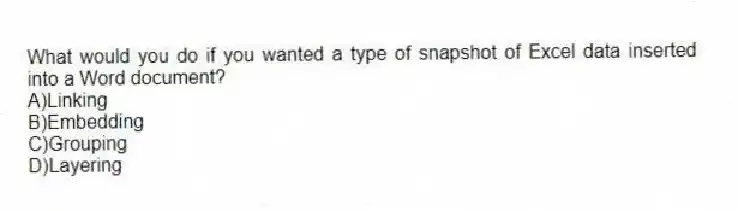 What would you do if you wanted a type of snapshot of Excel data inserted into a Word document?
A)Linking
B)Embedding
C)Grouping
D)Layering