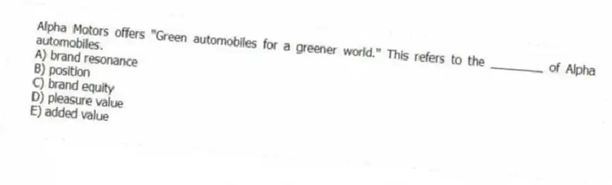 Alpha Motors offers "Green automobiles for a greener world." This refers to the ________ of Alpha automobiles.
A) brand resonance
B) position
C) brand equity
D) pleasure value
E) added value