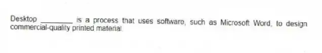 Desktop ________ is a process that uses software, such as Microsoft Word, to design commercial-quality printed material.