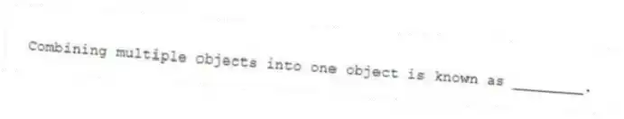 Combining multiple objects into one object is known as ________.
