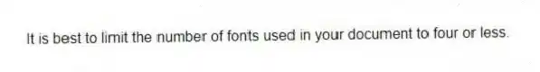 It is best to limit the number of fonts used in your document to four or less.