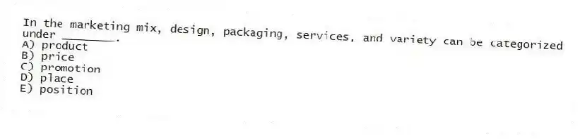 In the marketing mix, design, packaging, services, and variety can be categorized under ________.
A) product
B) price
C) promotion
D) place
E) position