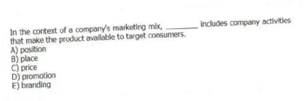 In the context of a company's marketing mix, ________ includes company activities that make the product available to target consumers.
A) position
B) place
C) price
D) promotion
E) branding