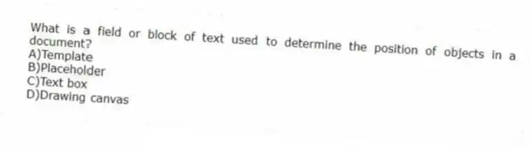 What is a field or block of text used to determine the position of objects in a document?
A)Template
B)Placeholder
C)Text box
D)Drawing canvas
