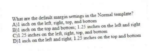 What are the default margin settings in the Normal template?
A)1 inch on the left, right, top, and bottom
B)1 inch on the top and bottom; 1.25 inches on the left and right
C)1.25 inches on the left, right, top, and bottom
D)1 inch on the left and right; 1.25 inches on the top and bottom
