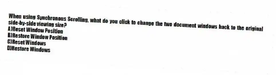 When using Synchronous Scrolling, what do you click to change the two document windows back to the original side-by-side viewing size?
A)Reset Window Position
B)Restore Window Position
C)Reset Windows
D)Restore Windows