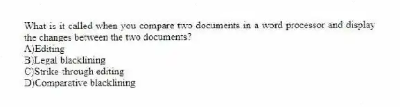 What is it called when you compare two documents in a word processor and display the changes between the two documents?
A)Editing
B)Legal blacklining
C)Strike-through editing
D)Comparative blacklining
